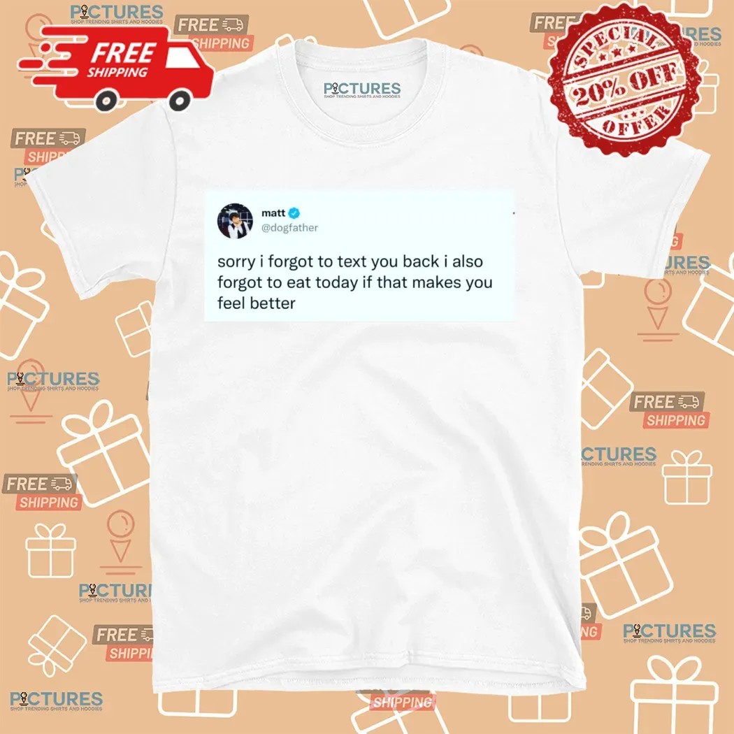Matt Dogfather On X Sorry I Forgot To Text You Back I Also Forgot To Eat Today If That Makes You Feel Better Shirt