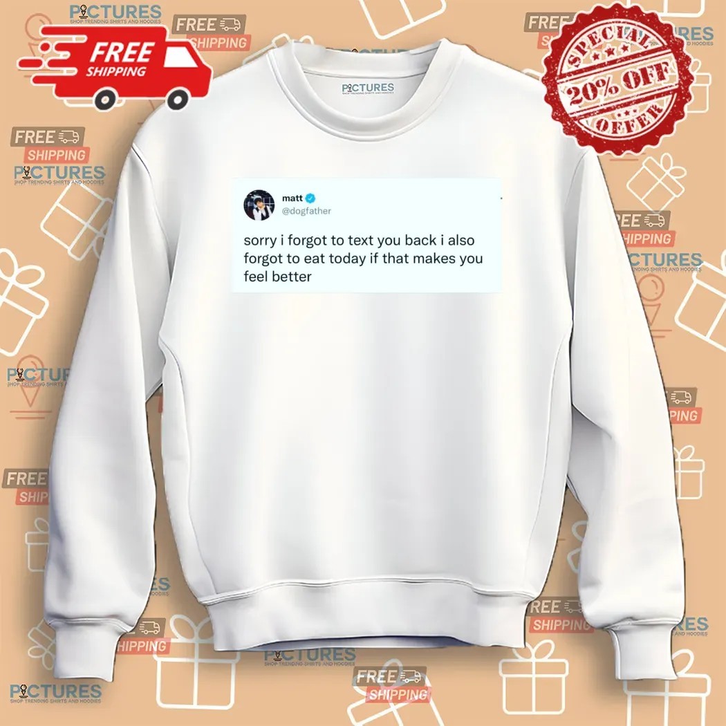 Matt Dogfather On X Sorry I Forgot To Text You Back I Also Forgot To Eat Today If That Makes You Feel Better Shirt