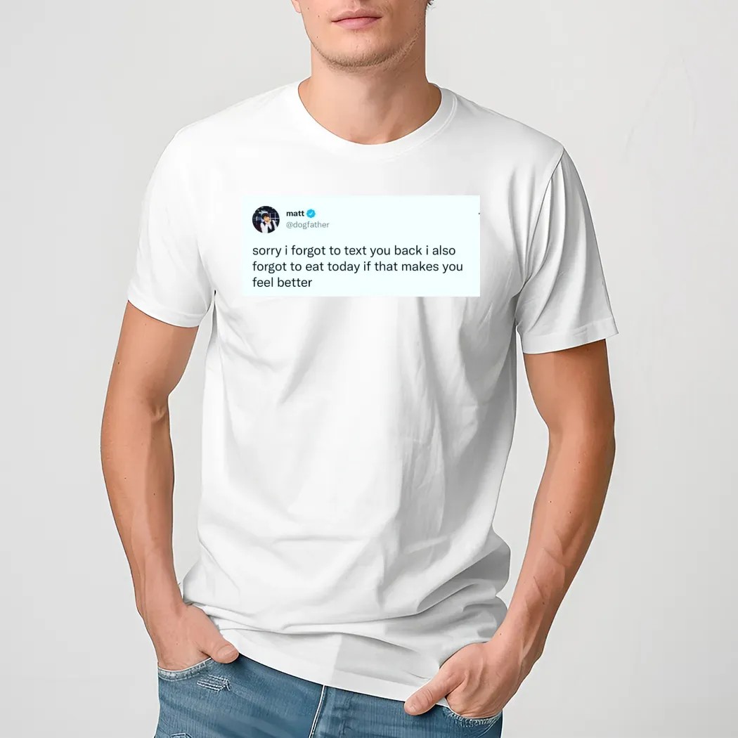 Matt Dogfather On X Sorry I Forgot To Text You Back I Also Forgot To Eat Today If That Makes You Feel Better Shirt