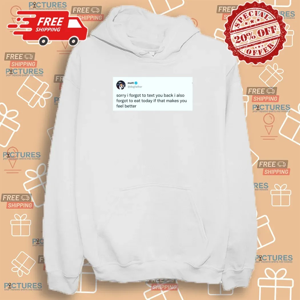 Matt Dogfather On X Sorry I Forgot To Text You Back I Also Forgot To Eat Today If That Makes You Feel Better Shirt