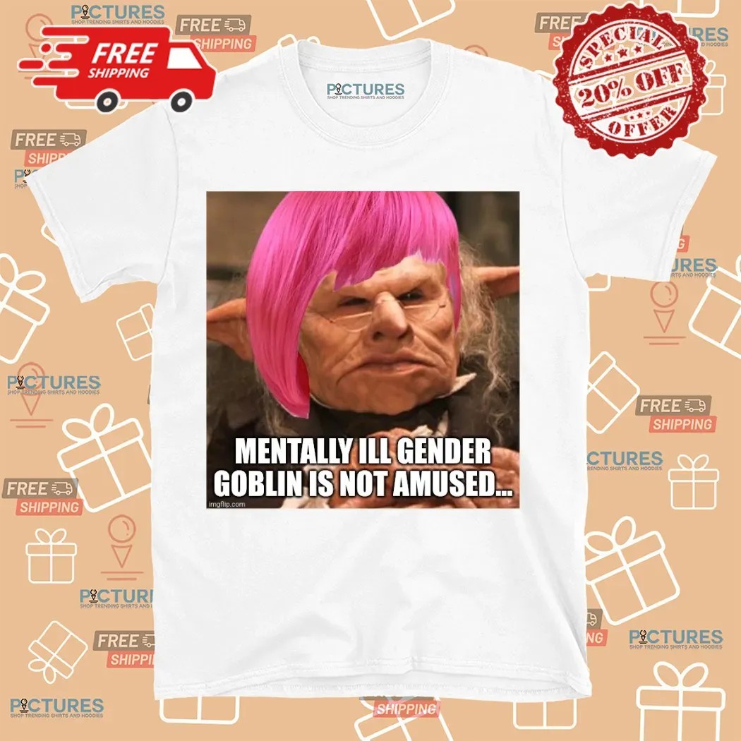 Mentally Ill Gender Goblin Is Not Amused Meme Shirt