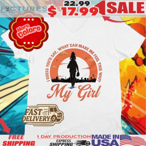 My Girl I Guess You’d Say What Can Make Me Feel This Way Shirt