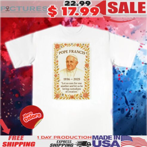 Pope Francis 1936–2025 Let Us Care For One Another And Let Us Be  Loving Custodians Of Creation Shirt