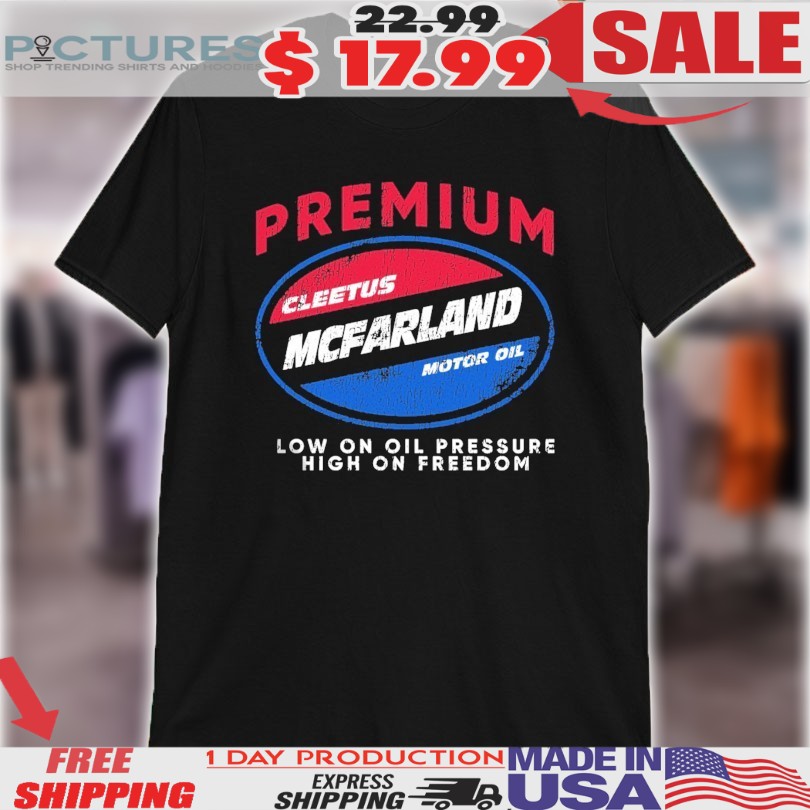 Premium Cleetus Mcfarland Motor Oil Low On Oil Pressure High On Freedom Shirt