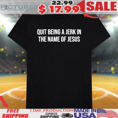 Quit Being A Jerk In The Name Of Jesus Shirt