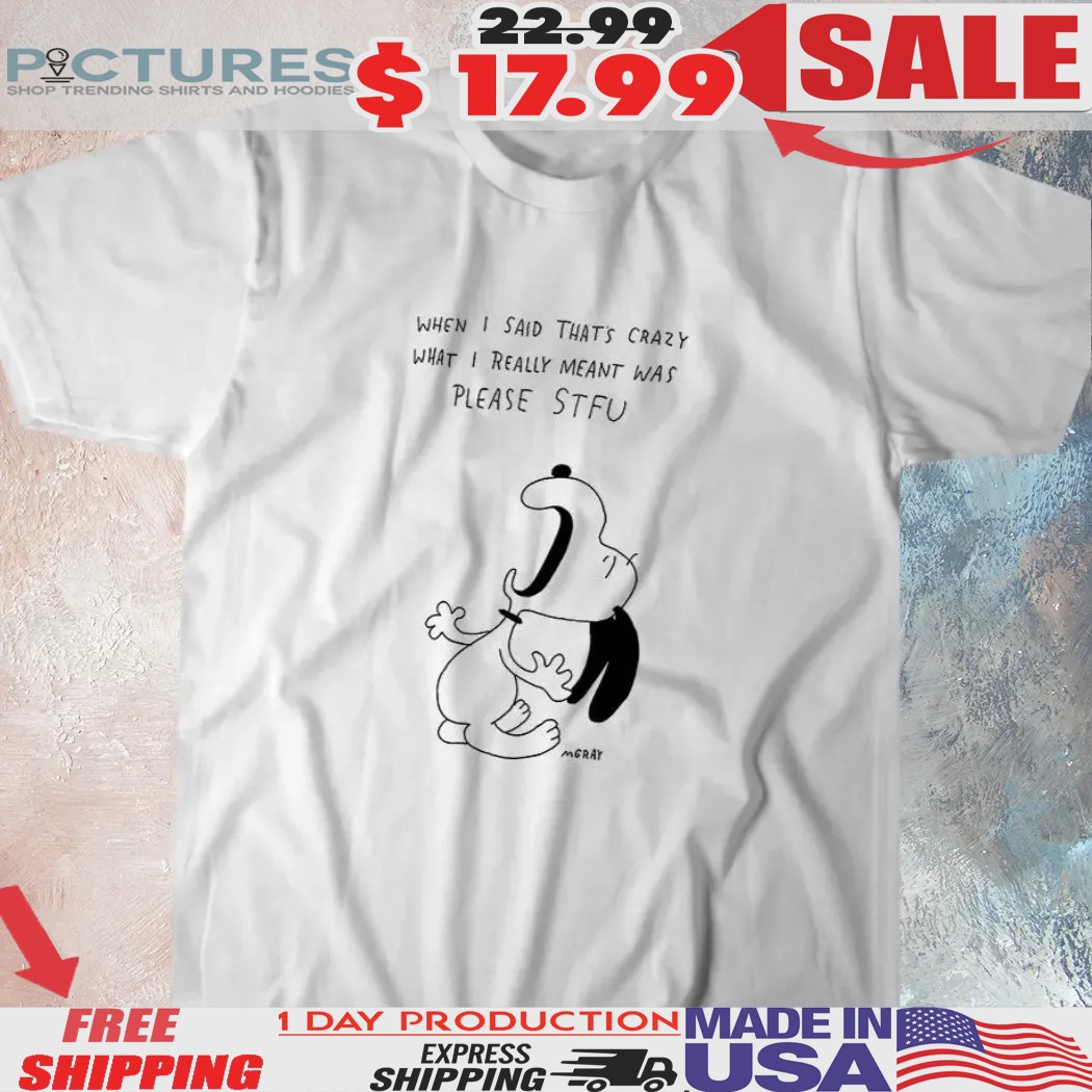 Snoopy When I Said That’s Crazy What I Really Meant Was Please Stfu Shirt