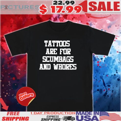 Tattoos are for scumbags and whores shirt