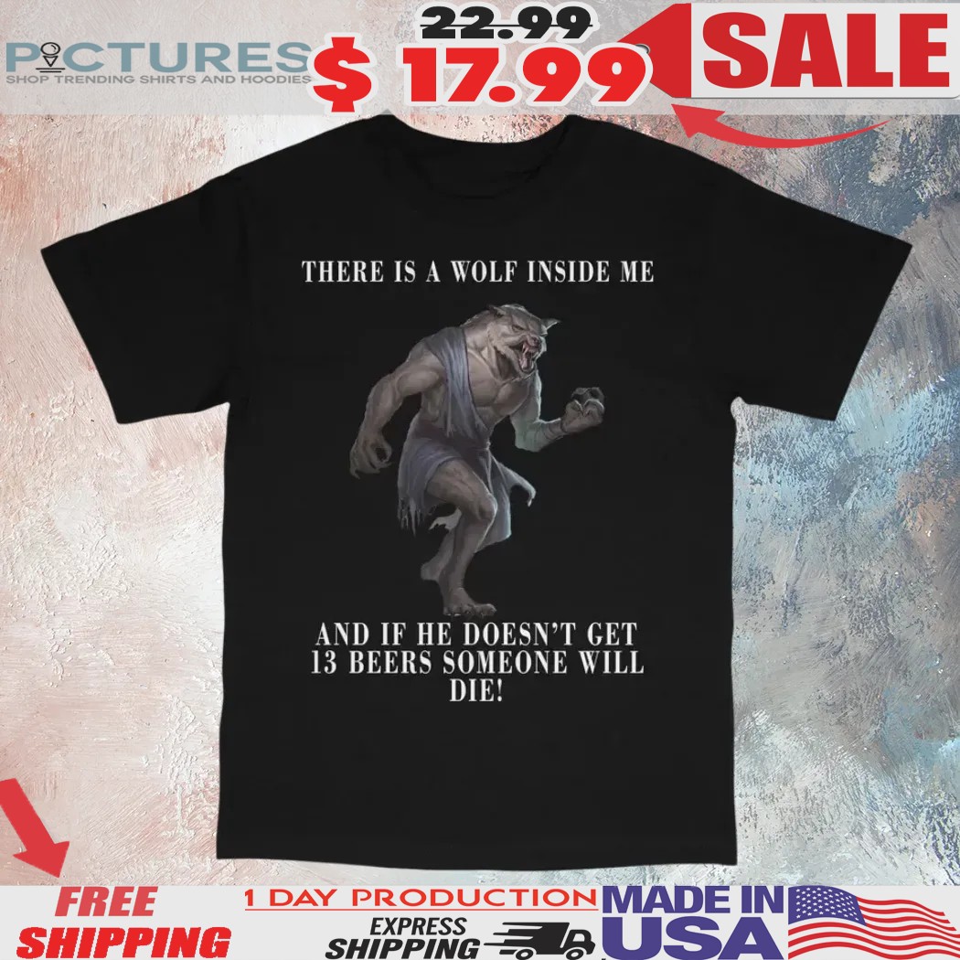 There Is A Wolf Inside Me And If He Doesn’t Get 13 Beers Someone Will Die Shirt