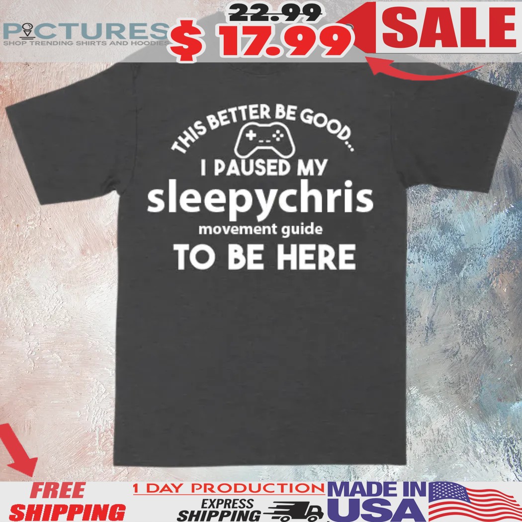This Better Be Good I Paused My Sleepychris Movement Guide To Be Here Shirt