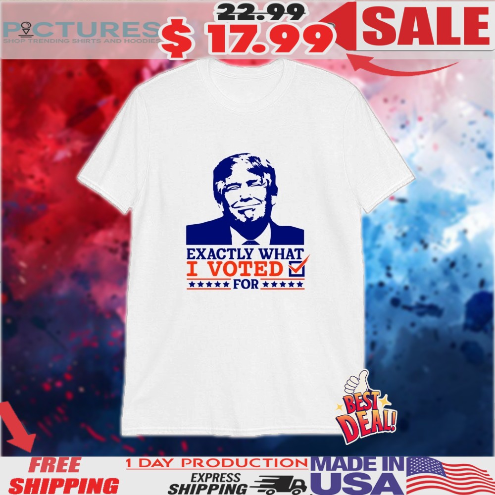 Trump Exactly What I Voted For Shirt