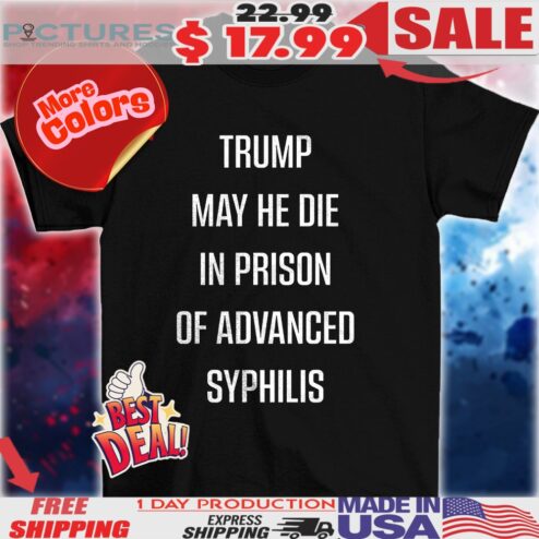 Trump May He Die In Prison Of Advanced Syphilis Shirt