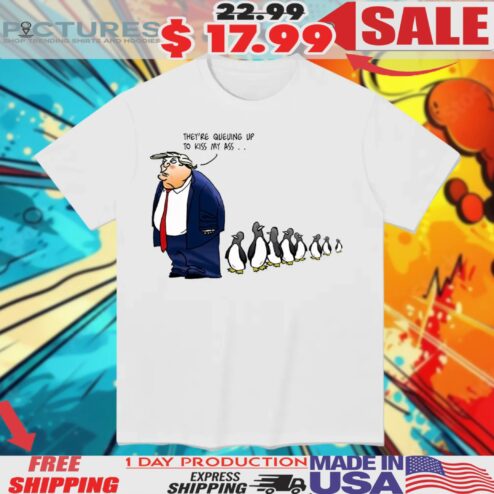 Trump They’re Queuing Up To Kiss My Ass Penguins Shirt