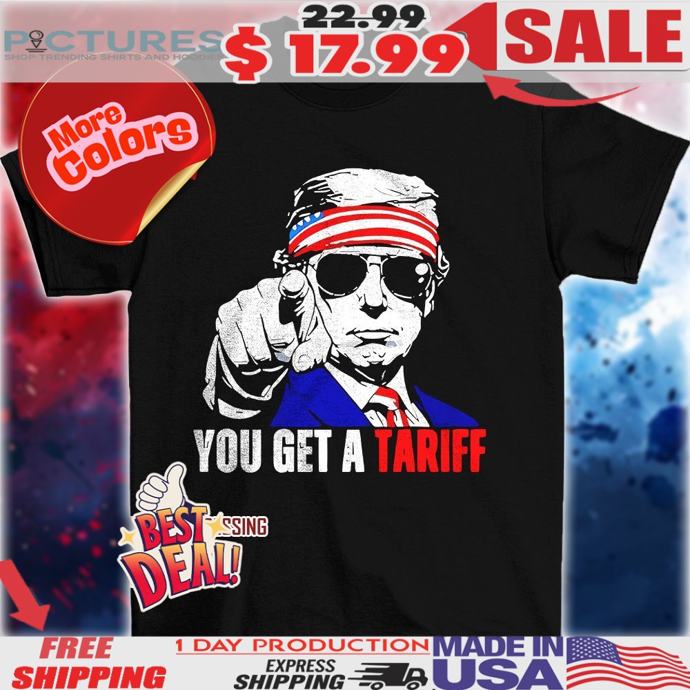 Trump You Get A Tariff Shirt