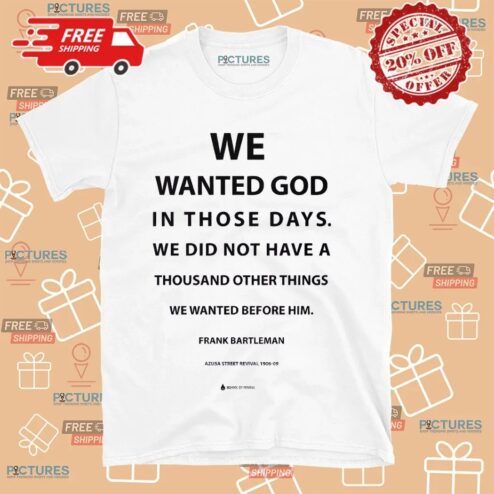 We Wanted God In Those Days We Did Not Have A Thousand Other Things We Wanted Before Him Frank Bartleman Shirt