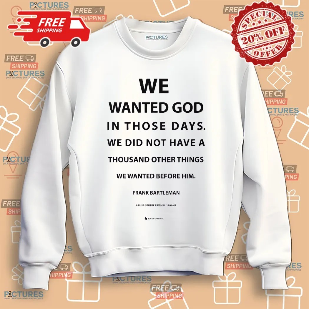 We Wanted God In Those Days We Did Not Have A Thousand Other Things We Wanted Before Him Frank Bartleman Shirt