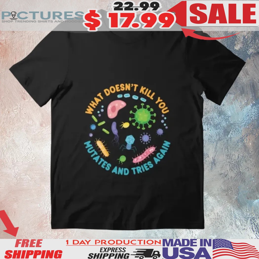 What Doesn't Kill You Mutates And Tries Again Microbiology Bacteria Shirt