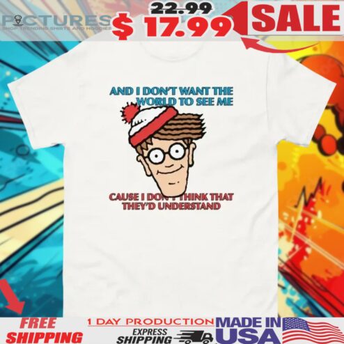 Where Wally And I Don't Want The World To See Me Cause I Don't Think That They'd Understand Shirt