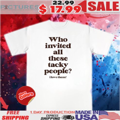 Who Invited All These Tacky People I Love Them Shirt