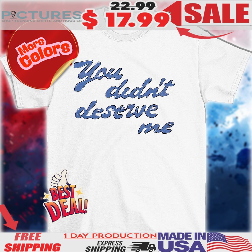 You Didn’t Deserve Me Shirt