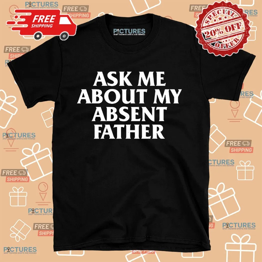 Ask Me About My Absent Father Father's Day Shirt Ask Me About My Absent Father Father's Day Shirt
