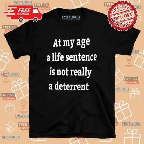 At My Age A Life Sentence Is Not Really A Deterrent T Shirt