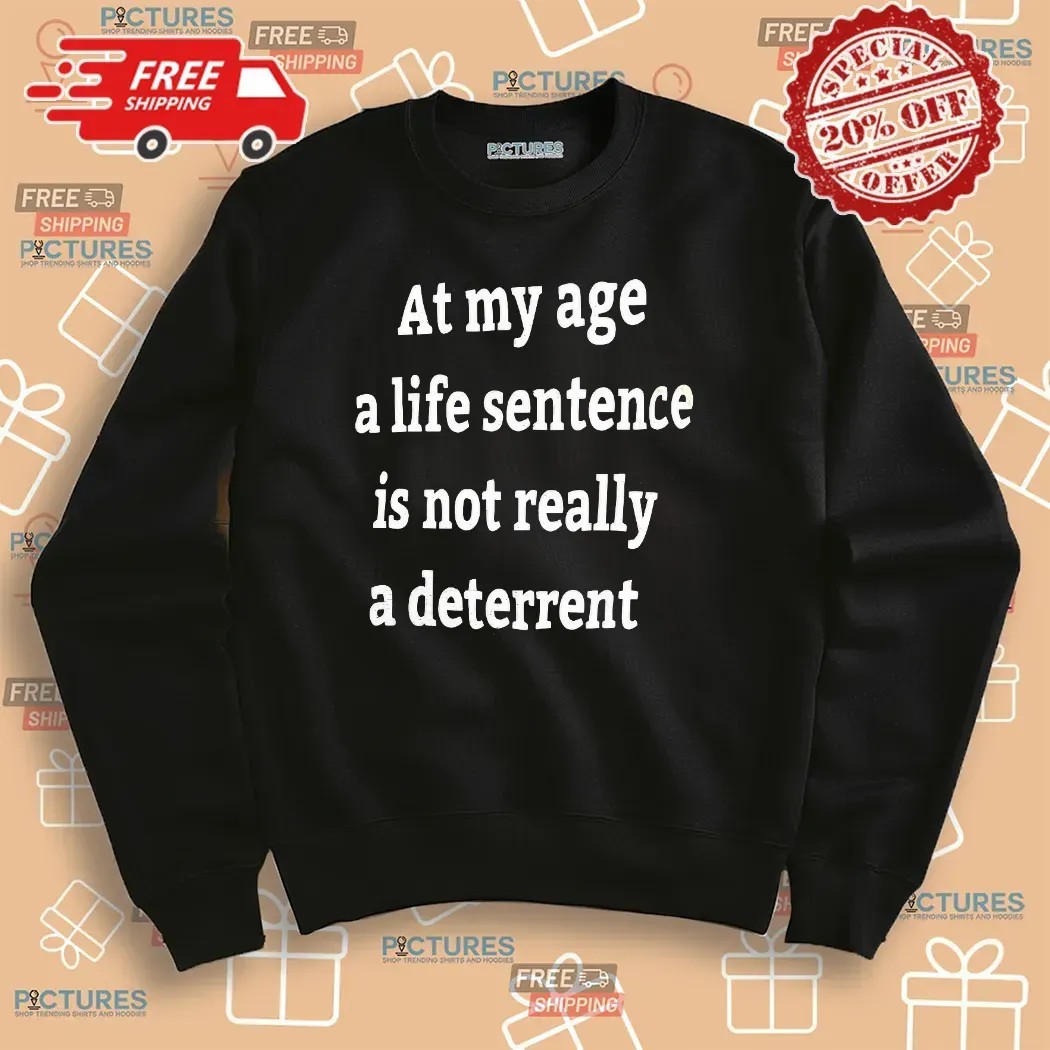 At My Age A Life Sentence Is Not Really A Deterrent T Shirt