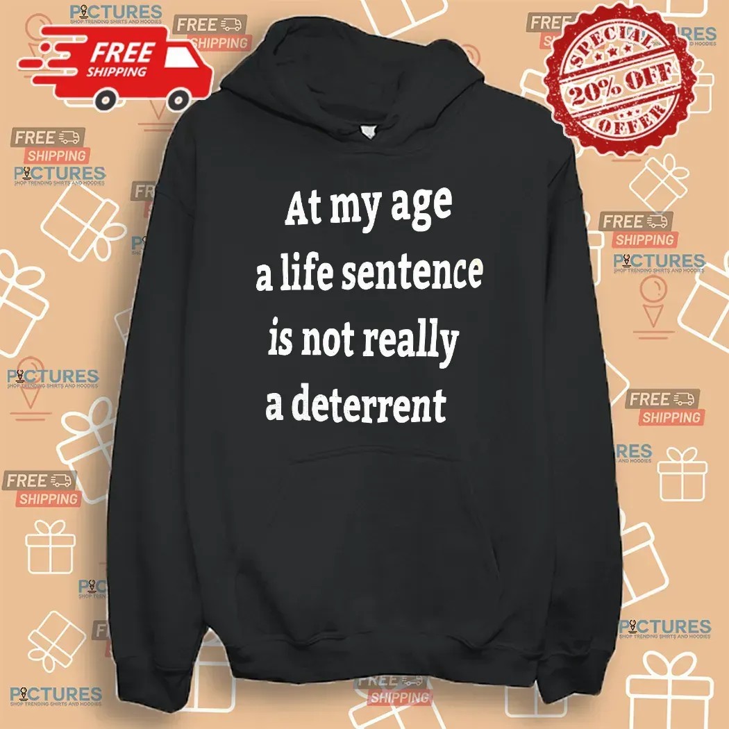 At My Age A Life Sentence Is Not Really A Deterrent T Shirt
