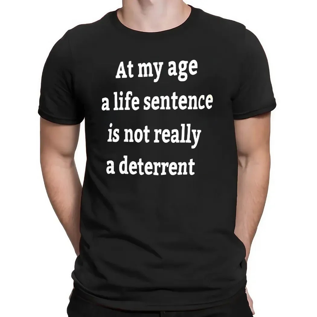 At My Age A Life Sentence Is Not Really A Deterrent T Shirt