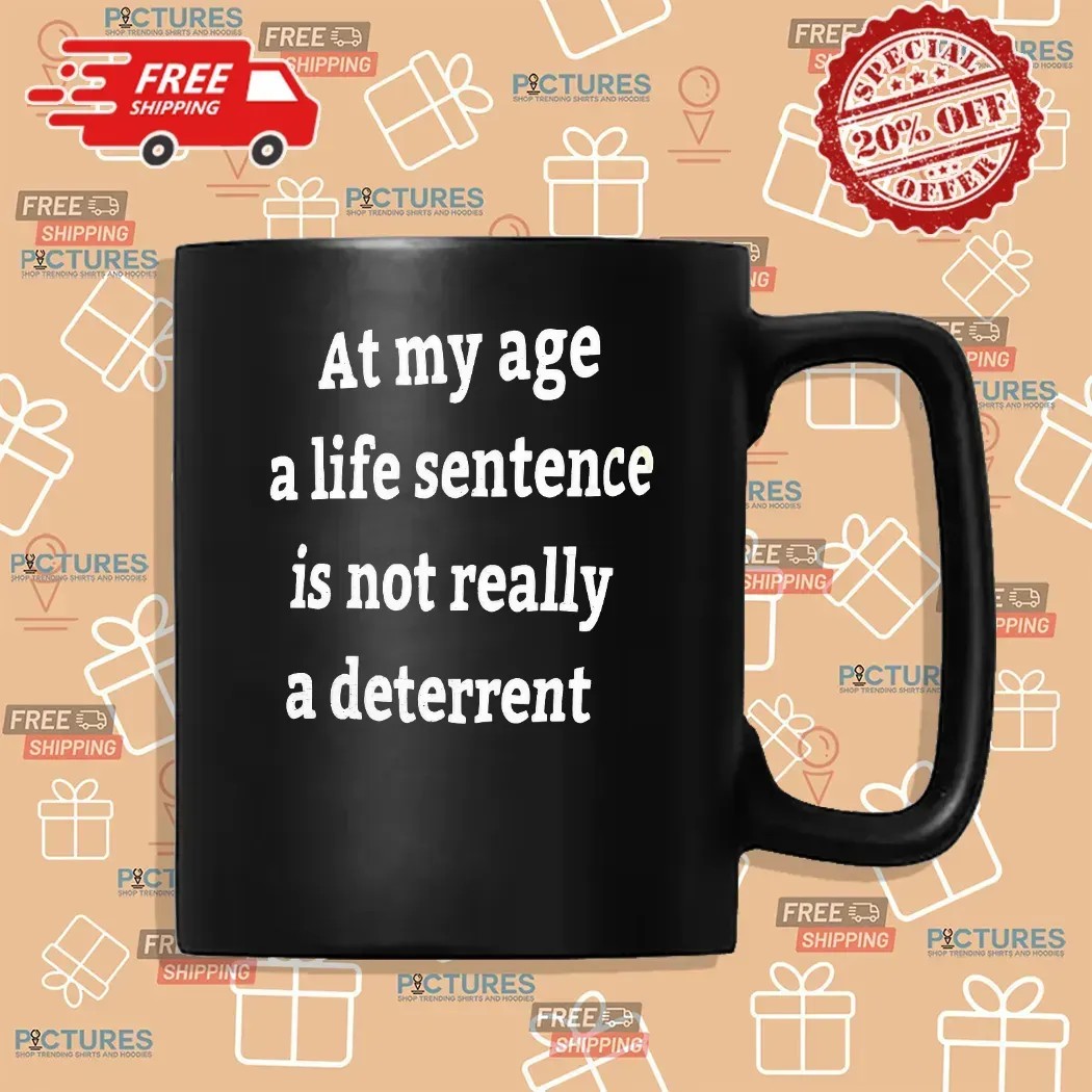 At My Age A Life Sentence Is Not Really A Deterrent T Shirt