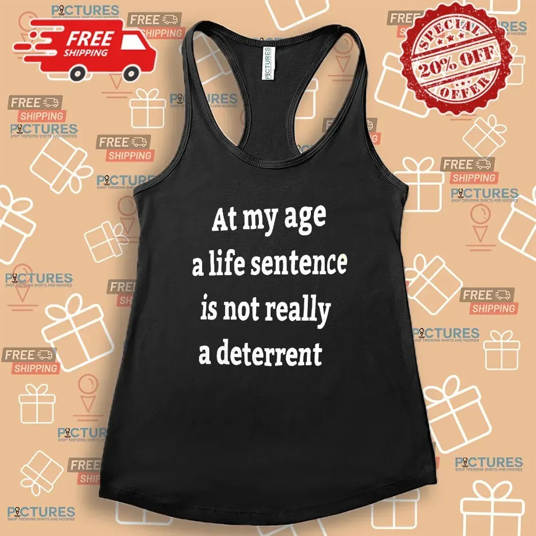 At My Age A Life Sentence Is Not Really A Deterrent T Shirt