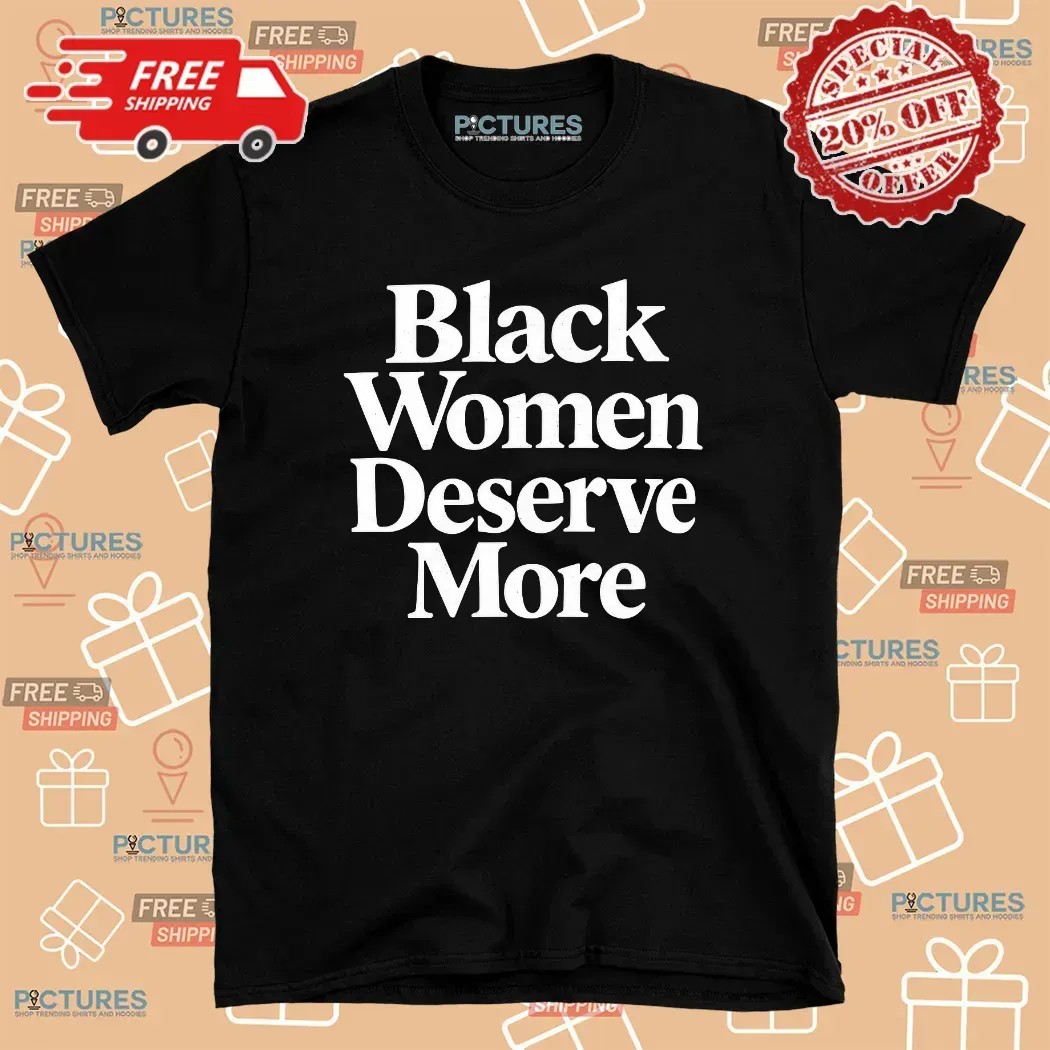 Black Women Deserve More T Shirt Black Women Deserve More T Shirt