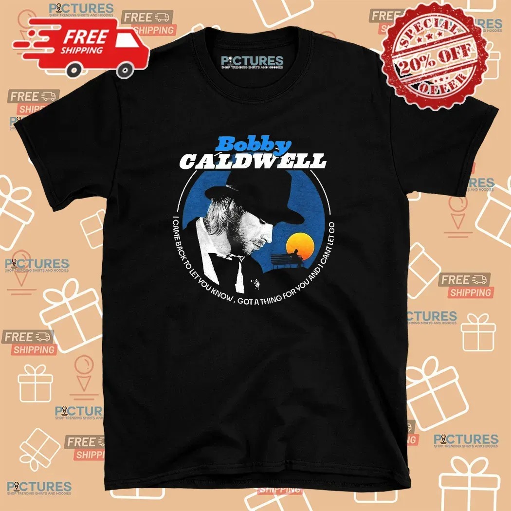 Bobby Caldwell I Came Back To Let You Know Got A Thing For You And I Can't Let Go T Shirt