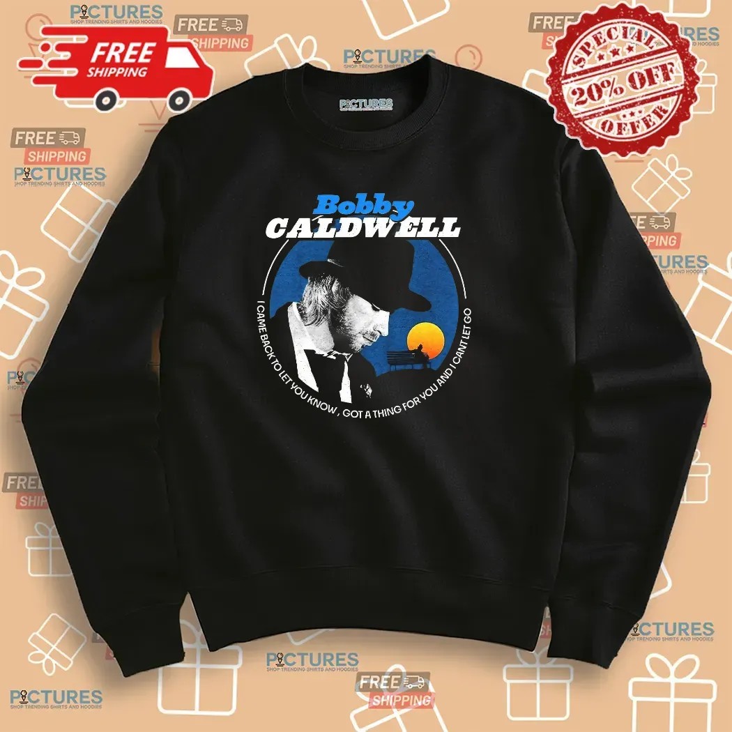Bobby Caldwell I Came Back To Let You Know Got A Thing For You And I Can't Let Go T Shirt