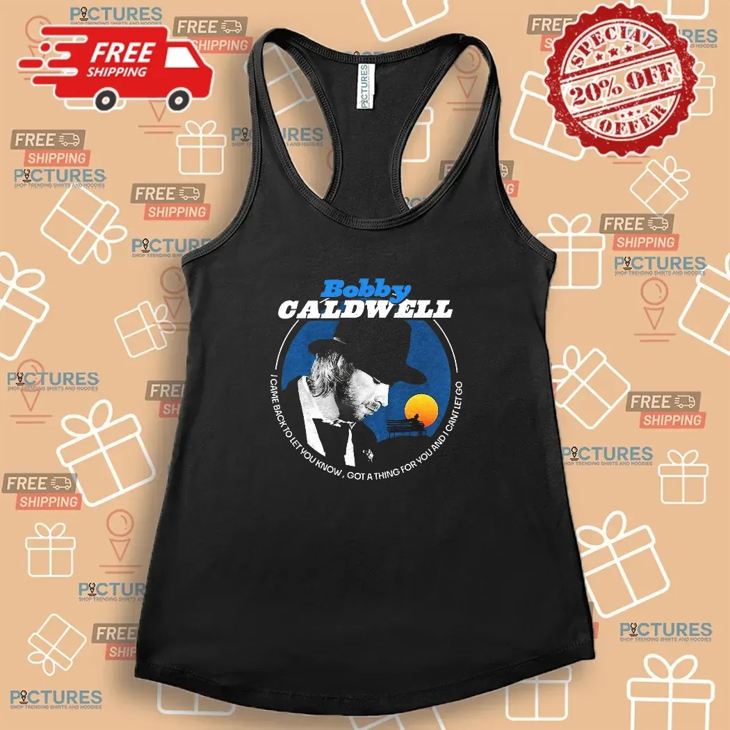Bobby Caldwell I Came Back To Let You Know Got A Thing For You And I Can't Let Go T Shirt