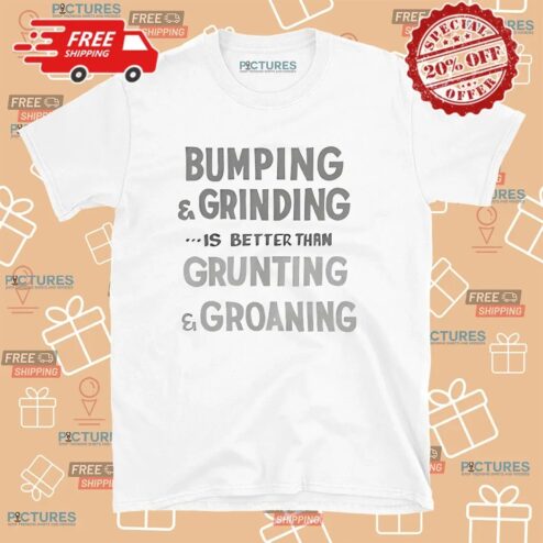 Bumping & Grinding Is Better Than Grunting And Groaning T Shirt