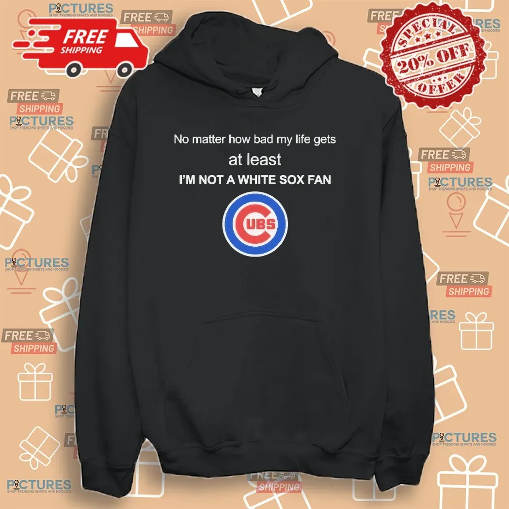 Chicago Cubs No Matter How Bad My Life Gets At Least I’m Not A White Fox Fan Logo Shirt