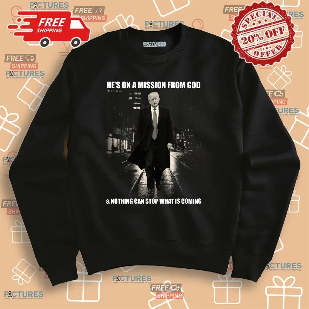 Donald Trump He’s On A Mission From God And Nothing Can Stop What Is Coming T Shirt