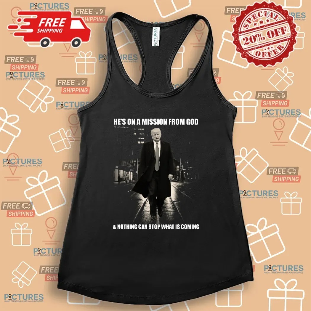 Donald Trump He’s On A Mission From God And Nothing Can Stop What Is Coming T Shirt