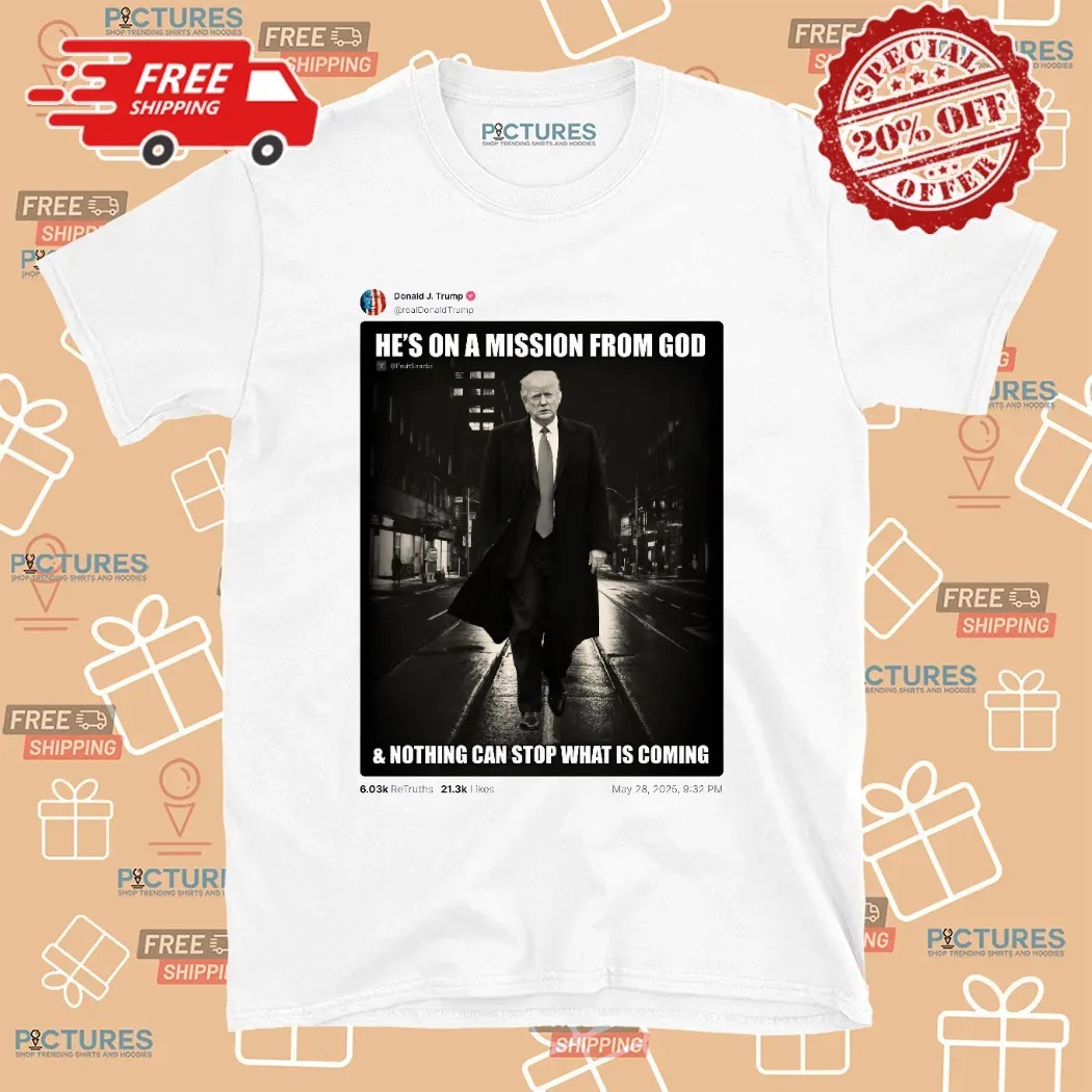 Donald Trump Posted He’s On A Mission From God And Nothing Can Stop What Is Coming T Shirt