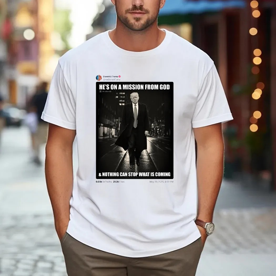 Donald Trump Posted He’s On A Mission From God And Nothing Can Stop What Is Coming T Shirt