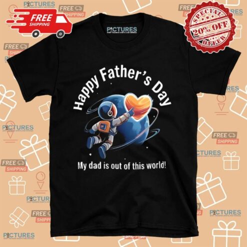 Happy Father’s Day My Dad Is Out Of This World T shirt