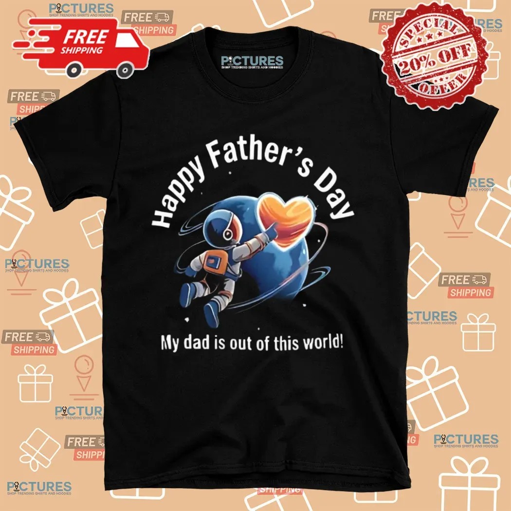 Happy Father’s Day My Dad Is Out Of This World Shirt