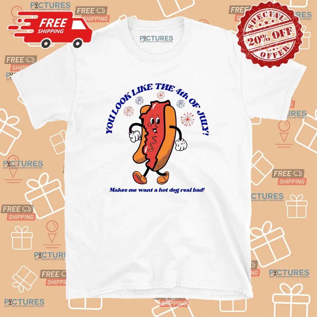 Hot Dog You Look Like The 4th Of July Make Me Want A Hot Dog Real Bad T Shirt