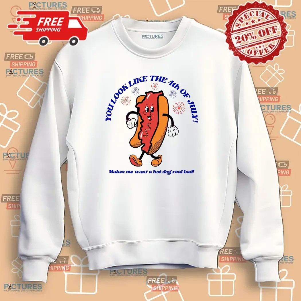 Hot Dog You Look Like The 4th Of July Make Me Want A Hot Dog Real Bad T Shirt