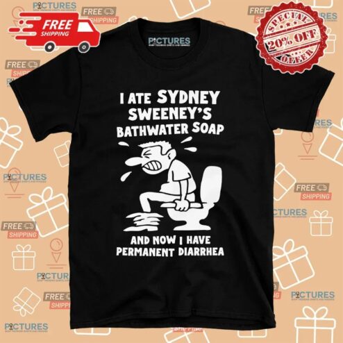 I Ate Sydney Sweeney's Bathwater Soap And Now I Have Permanent Diarrhea Meme T Shirt