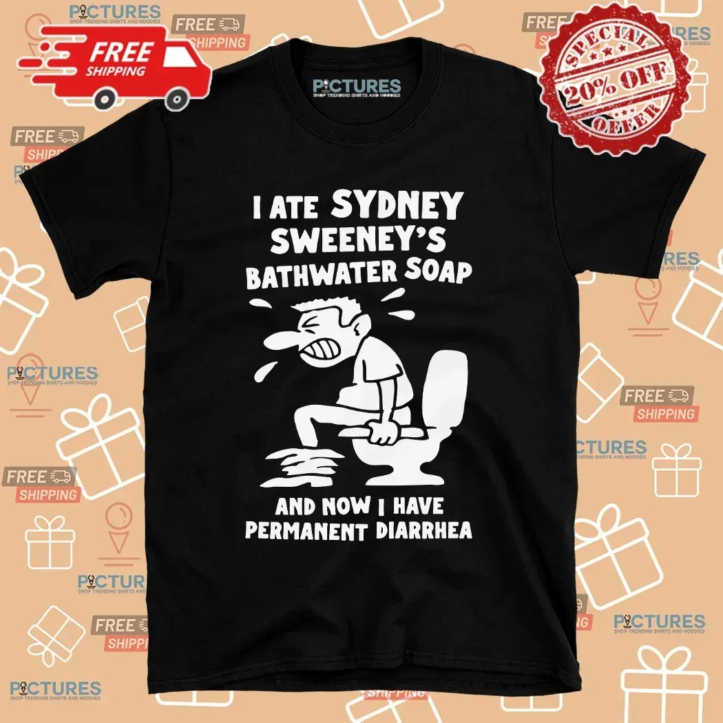 I Ate Sydney Sweeney's Bathwater Soap And Now I Have Permanent Diarrhea Meme T Shirt