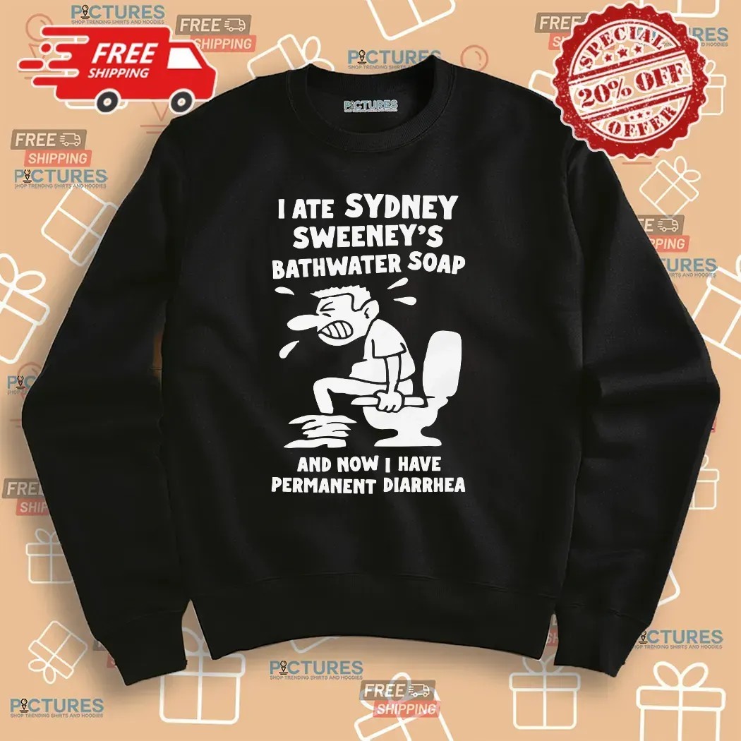 I Ate Sydney Sweeney's Bathwater Soap And Now I Have Permanent Diarrhea Meme T Shirt