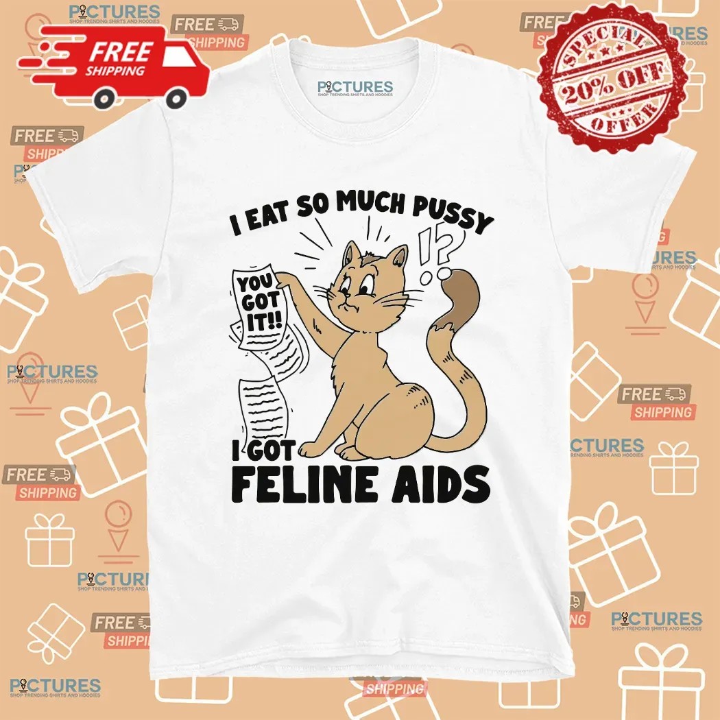 I Eat So Much Pussy I Got Feline AIDS Cat Shirt
