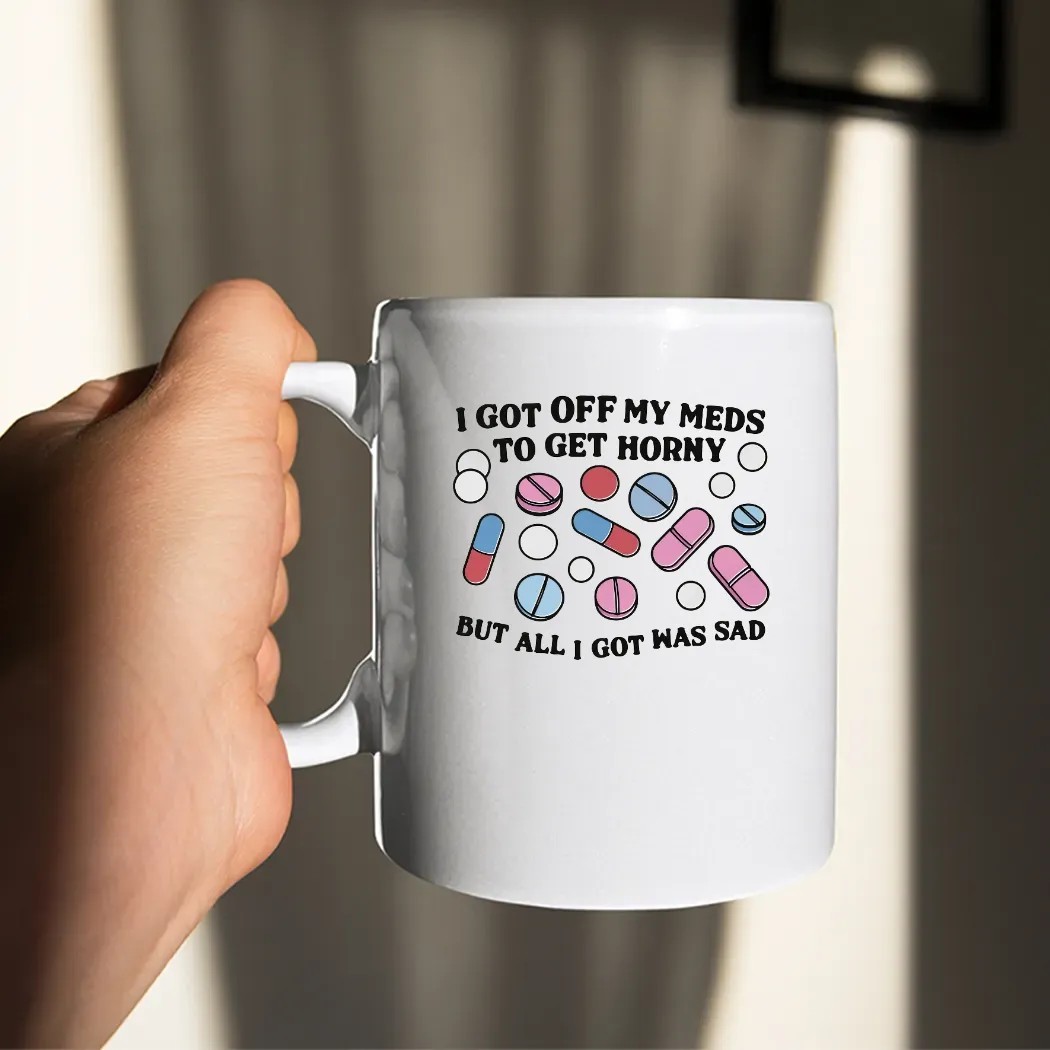 I Got Off My Meds To Get Horny But All I Got Was Sad Shirt