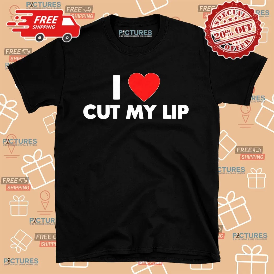 I Love Cut My Lip Shirt
